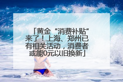 黄金“消费补贴”来了！上海、郑州已有相关活动，消费者或能0元以旧换新