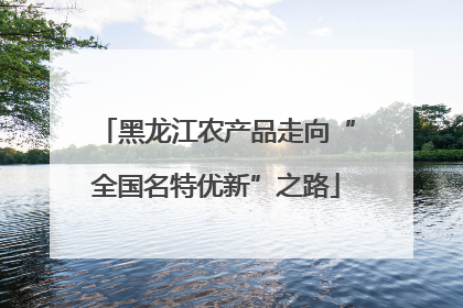 黑龙江农产品走向“全国名特优新”之路