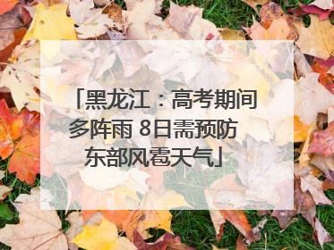 黑龙江：高考期间多阵雨 8日需预防东部风雹天气