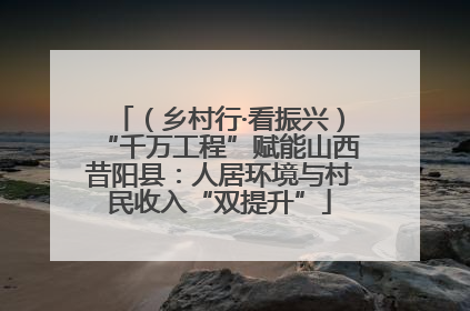 （乡村行·看振兴）“千万工程”赋能山西昔阳县：人居环境与村民收入“双提升”