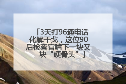3天打96通电话化解干戈，这位90后检察官啃下一块又一块“硬骨头”