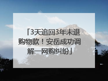 3天追回3年未退购物款！安岳成功调解一网购纠纷