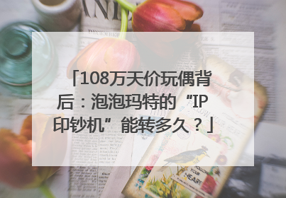 108万天价玩偶背后：泡泡玛特的“IP印钞机”能转多久？