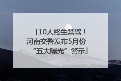 10人终生禁驾！河南交警发布5月份“五大曝光”警示