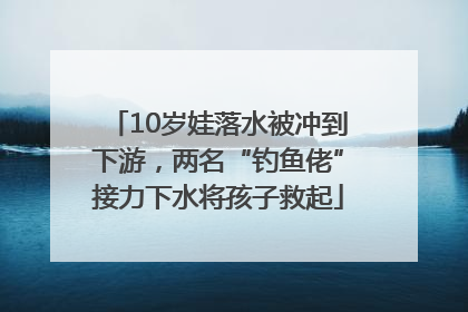 10岁娃落水被冲到下游，两名“钓鱼佬”接力下水将孩子救起