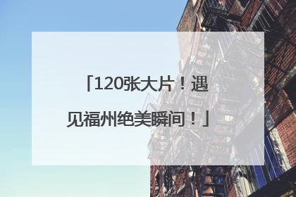 120张大片！遇见福州绝美瞬间！