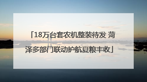 18万台套农机整装待发 菏泽多部门联动护航夏粮丰收