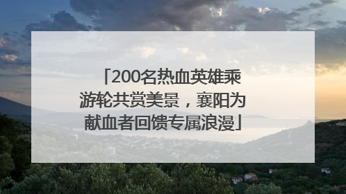 200名热血英雄乘游轮共赏美景，襄阳为献血者回馈专属浪漫