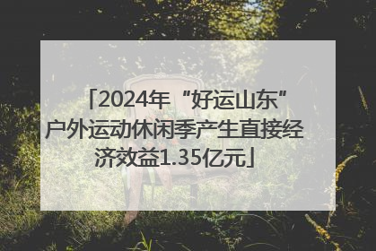 2024年“好运山东”户外运动休闲季产生直接经济效益1.35亿元