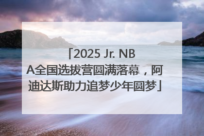 2025 Jr. NBA全国选拔营圆满落幕，阿迪达斯助力追梦少年圆梦