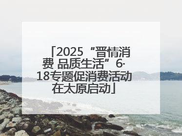 2025“晋情消费 品质生活”6·18专题促消费活动在太原启动