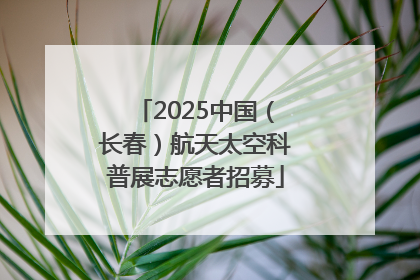 2025中国（长春）航天太空科普展志愿者招募