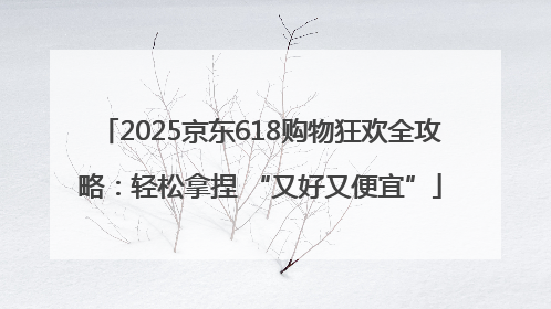 2025京东618购物狂欢全攻略：轻松拿捏 “又好又便宜”