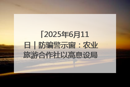 2025年6月11日｜防骗警示窗：农业旅游合作社以高息设局，集资380万