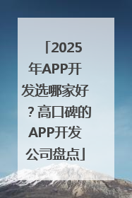 2025年APP开发选哪家好？高口碑的APP开发公司盘点