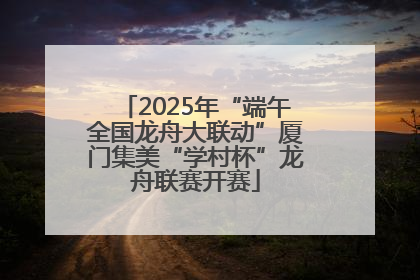 2025年“端午全国龙舟大联动”厦门集美“学村杯”龙舟联赛开赛