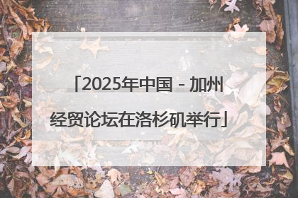 2025年中国－加州经贸论坛在洛杉矶举行