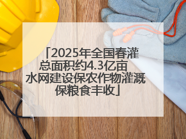 2025年全国春灌总面积约4.3亿亩 水网建设保农作物灌溉 保粮食丰收