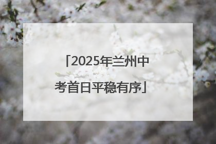 2025年兰州中考首日平稳有序