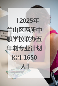 2025年兰山区两所中职学校联办五年制专业计划招生1650人