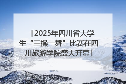 2025年四川省大学生“三操一舞”比赛在四川旅游学院盛大开幕