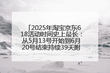 2025年淘宝京东618活动时间史上最长：从5月13号开始到6月20号结束持续39天附详细时间表一览