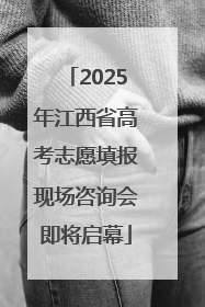 2025年江西省高考志愿填报现场咨询会即将启幕