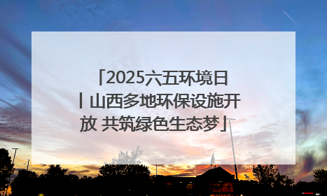 2025六五环境日丨山西多地环保设施开放 共筑绿色生态梦