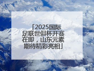2025国际足联世俱杯开赛在即，山东元素期待精彩亮相