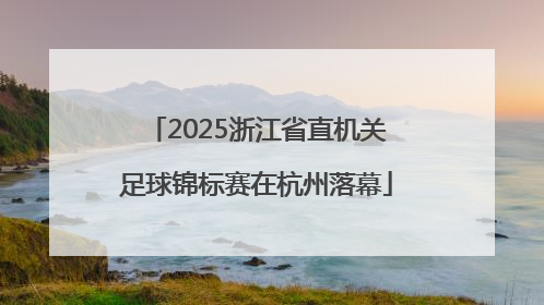 2025浙江省直机关足球锦标赛在杭州落幕