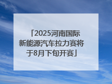 2025河南国际新能源汽车拉力赛将于8月下旬开赛