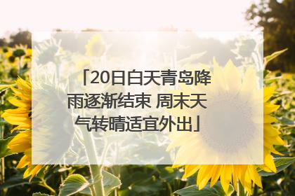 20日白天青岛降雨逐渐结束 周末天气转晴适宜外出