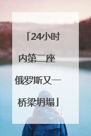 24小时内第二座 俄罗斯又一桥梁坍塌