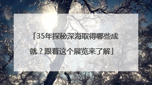 35年探秘深海取得哪些成就？跟着这个展览来了解