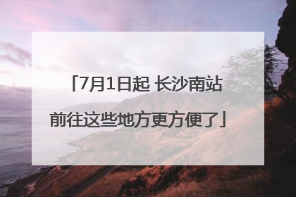 7月1日起 长沙南站前往这些地方更方便了