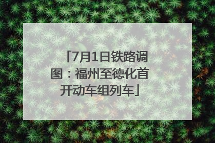 7月1日铁路调图：福州至德化首开动车组列车
