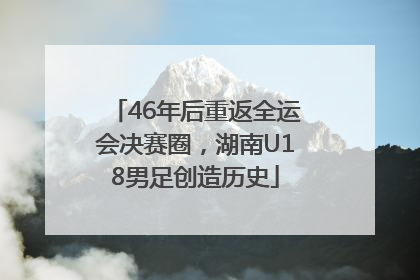 46年后重返全运会决赛圈，湖南U18男足创造历史