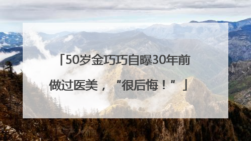 50岁金巧巧自曝30年前做过医美，“很后悔！”