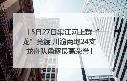 5月27日渠江河上群“龙”竞渡 川渝两地24支龙舟队角逐最高荣誉