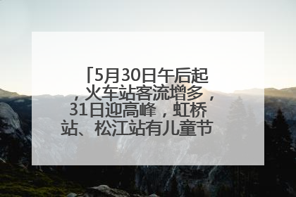 5月30日午后起，火车站客流增多，31日迎高峰，虹桥站、松江站有儿童节和端午亲子活动