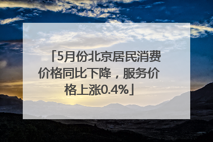 5月份北京居民消费价格同比下降，服务价格上涨0.4%
