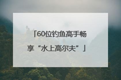 60位钓鱼高手畅享“水上高尔夫”
