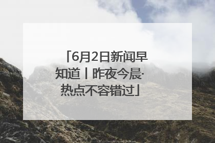 6月2日新闻早知道丨昨夜今晨·热点不容错过