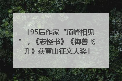95后作家“顶峰相见”，《志怪书》《御兽飞升》获黄山征文大奖