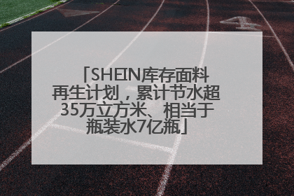 SHEIN库存面料再生计划，累计节水超35万立方米、相当于瓶装水7亿瓶