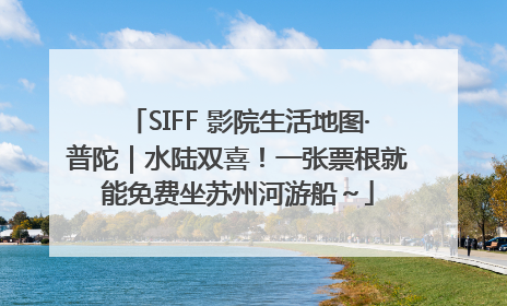 SIFF 影院生活地图·普陀｜水陆双喜！一张票根就能免费坐苏州河游船～