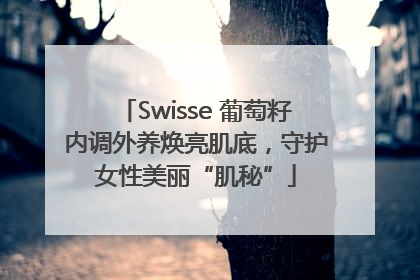 Swisse 葡萄籽内调外养焕亮肌底，守护女性美丽“肌秘”