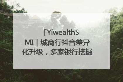 YiwealthSMI｜城商行抖音差异化升级，多家银行挖掘自身特色出圈！